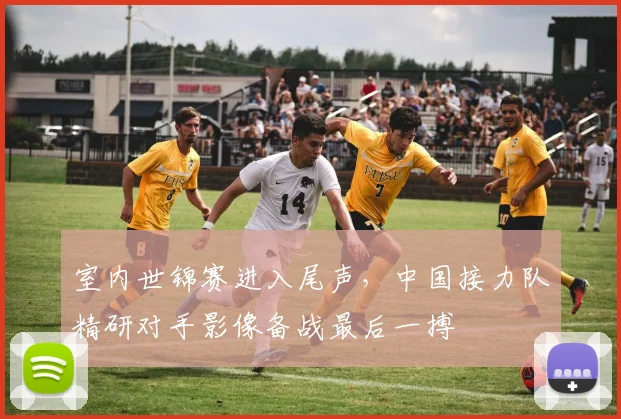 室内世锦赛进入尾声，中国接力队精研对手影像备战最后一搏 - Kaiyun资讯