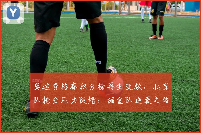 奥运资格赛积分榜再生变数,北京队抢分压力陡增,掘金队逆袭之路尚存生机 - Kaiyun推荐
