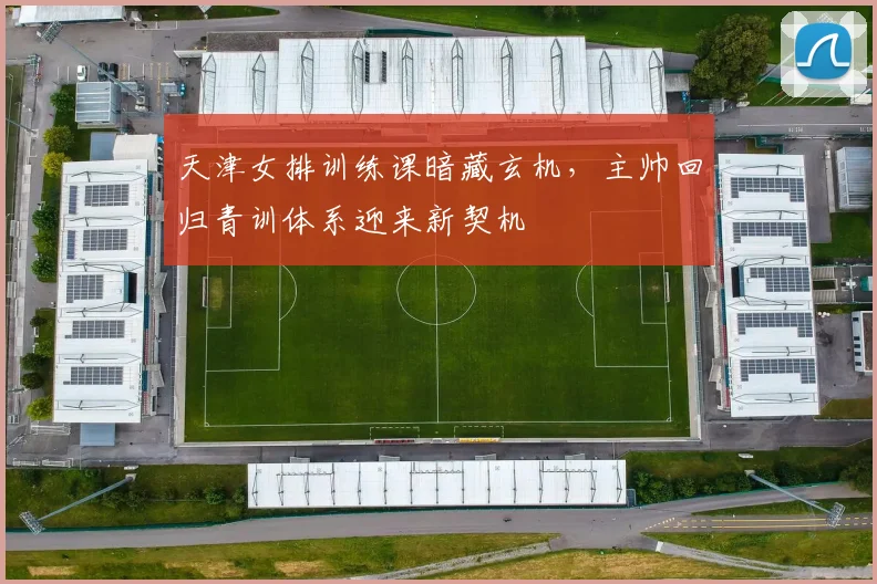 天津女排训练课暗藏玄机，主帅回归青训体系迎来新契机 - Kaiyun推荐