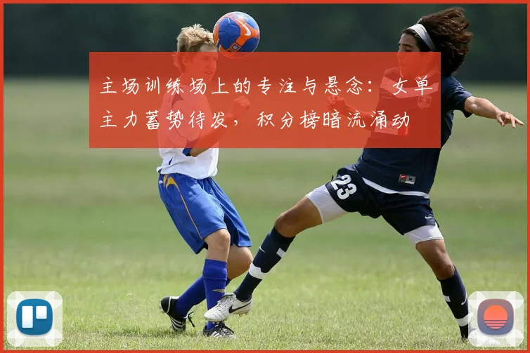 主场训练场上的专注与悬念：女单主力蓄势待发，积分榜暗流涌动 - Kaiyun推荐