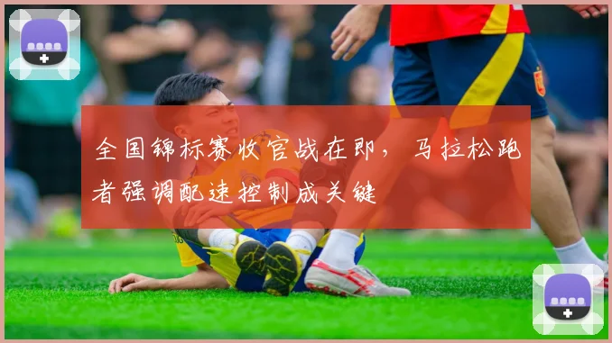 全国锦标赛收官战在即,马拉松跑者强调配速控制成关键 - Kaiyun推荐