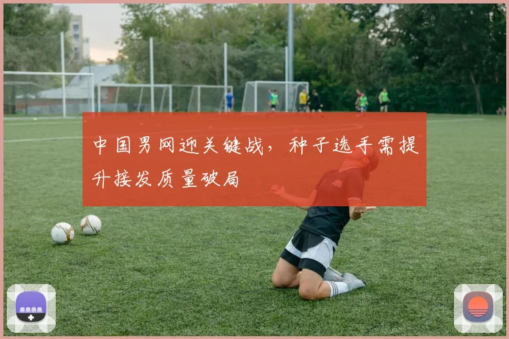 中国男网迎关键战，种子选手需提升接发质量破局 - Kaiyun推荐