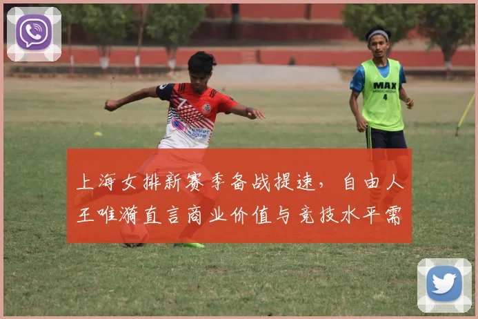 上海女排新赛季备战提速，自由人王唯漪直言商业价值与竞技水平需同步提升 - Kaiyun推荐