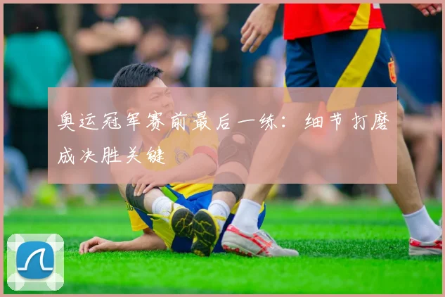 奥运冠军赛前最后一练：细节打磨成决胜关键 - Kaiyun推荐