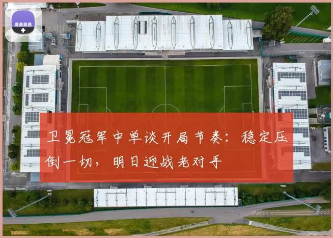 卫冕冠军中单谈开局节奏：稳定压倒一切，明日迎战老对手 - Kaiyun推荐