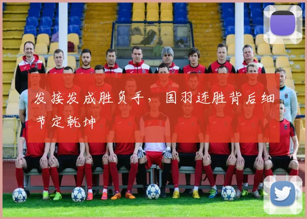 发接发成胜负手，国羽连胜背后细节定乾坤 - Kaiyun推荐