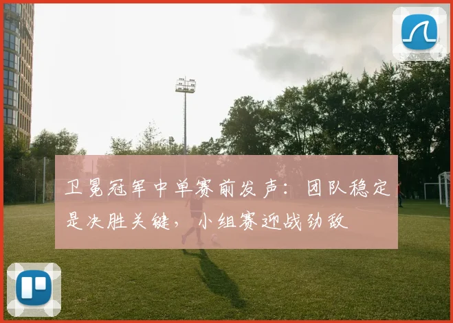 卫冕冠军中单赛前发声:团队稳定是决胜关键,小组赛迎战劲敌 - Kaiyun推荐