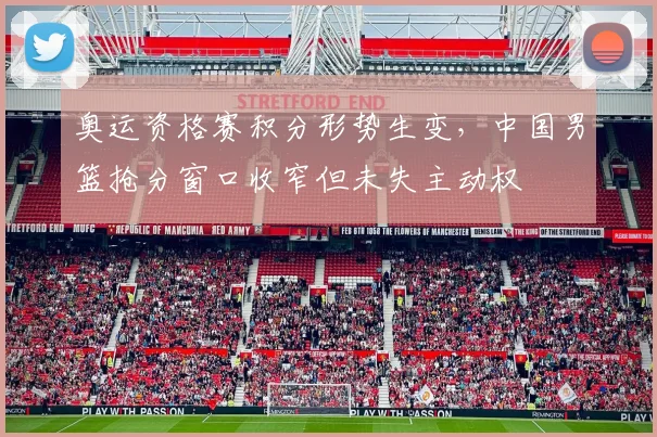 奥运资格赛积分形势生变，中国男篮抢分窗口收窄但未失主动权 - Kaiyun推荐