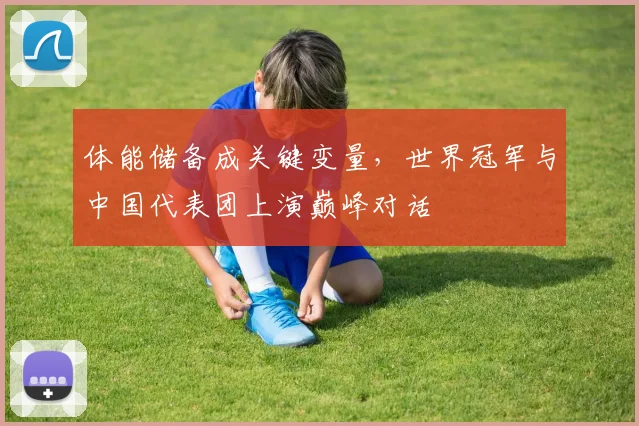 体能储备成关键变量，世界冠军与中国代表团上演巅峰对话 - Kaiyun推荐