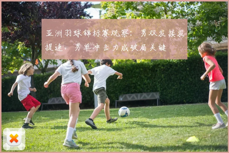 亚洲羽球锦标赛观察：男双发接发提速，男单冲击力成破局关键 - Kaiyun推荐
