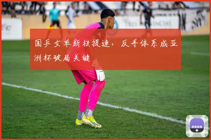 国乒女单新核提速，反手体系成亚洲杯破局关键 - Kaiyun推荐