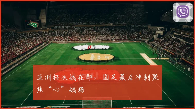 亚洲杯决战在即,国足最后冲刺聚焦“心”战场 - Kaiyun推荐