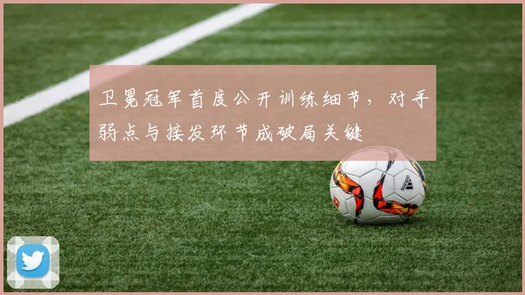 卫冕冠军首度公开训练细节，对手弱点与接发环节成破局关键 - Kaiyun推荐
