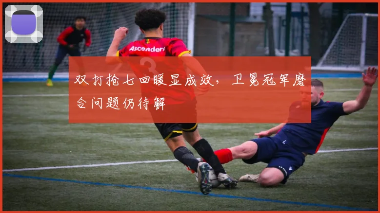 双打抢七回暖显成效，卫冕冠军磨合问题仍待解 - Kaiyun推荐