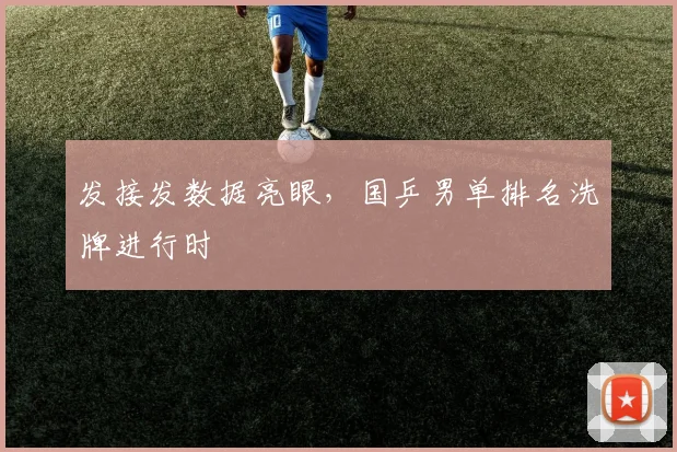 发接发数据亮眼，国乒男单排名洗牌进行时 - Kaiyun推荐