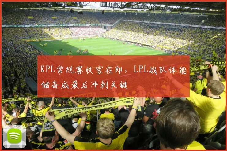 KPL常规赛收官在即,LPL战队体能储备成最后冲刺关键 - Kaiyun推荐