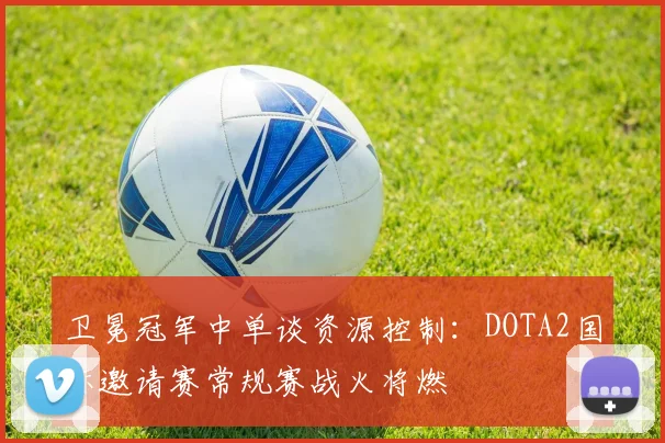 卫冕冠军中单谈资源控制：DOTA2国际邀请赛常规赛战火将燃 - Kaiyun推荐