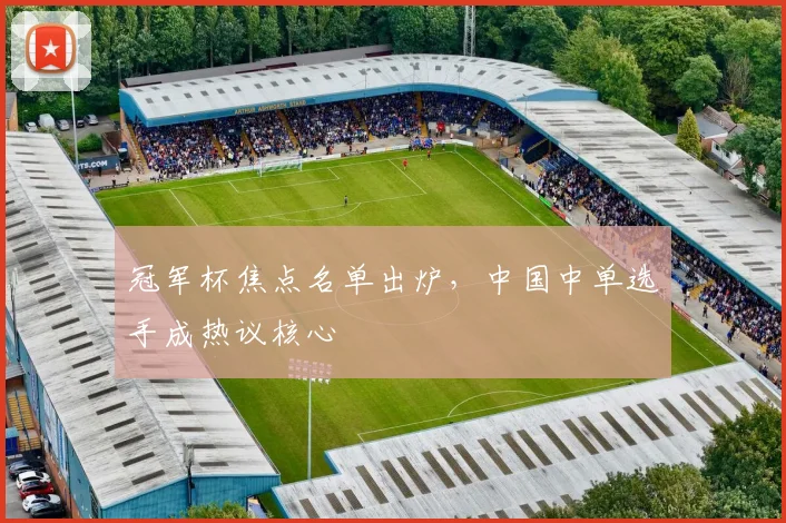 冠军杯焦点名单出炉,中国中单选手成热议核心 - Kaiyun推荐
