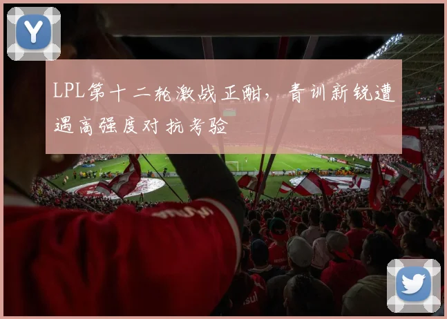 LPL第十二轮激战正酣,青训新锐遭遇高强度对抗考验 - Kaiyun推荐