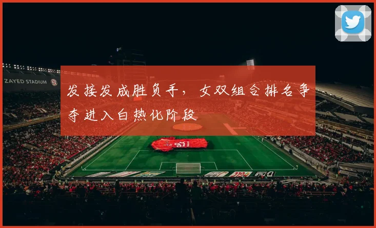 发接发成胜负手，女双组合排名争夺进入白热化阶段 - Kaiyun推荐