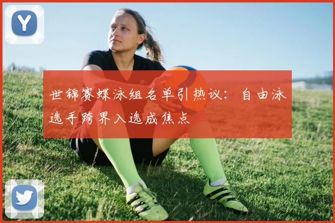 世锦赛蝶泳组名单引热议:自由泳选手跨界入选成焦点 - Kaiyun推荐