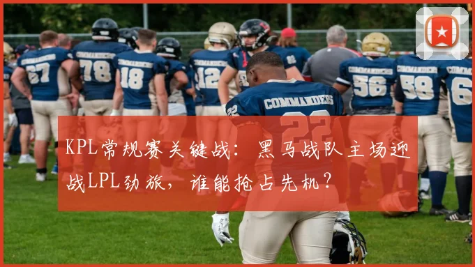 KPL常规赛关键战：黑马战队主场迎战LPL劲旅，谁能抢占先机？ - Kaiyun推荐