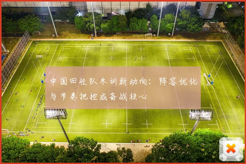 中国田径队冬训新动向：阵容优化与节奏把控成备战核心 - Kaiyun推荐