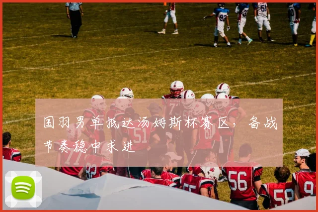 国羽男单抵达汤姆斯杯赛区，备战节奏稳中求进 - Kaiyun推荐