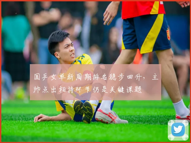 国乒女单新周期排名稳步回升，主帅点出相持环节仍是关键课题 - Kaiyun图集