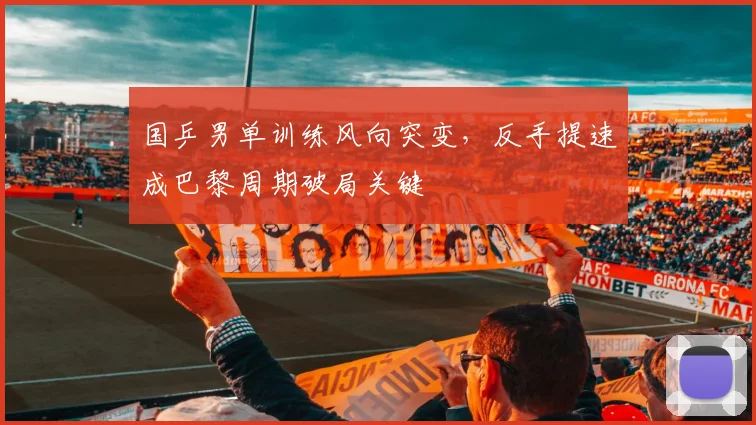 国乒男单训练风向突变，反手提速成巴黎周期破局关键 - Kaiyun推荐