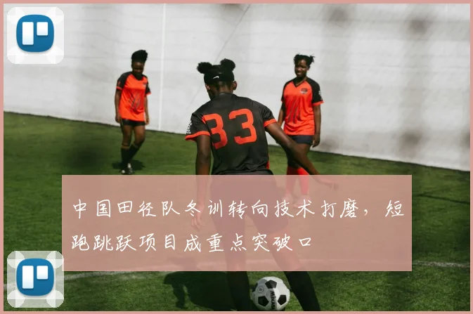 中国田径队冬训转向技术打磨，短跑跳跃项目成重点突破口 - Kaiyun推荐