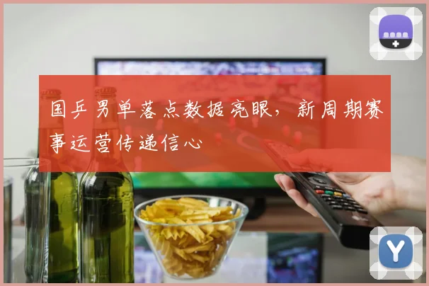 国乒男单落点数据亮眼，新周期赛事运营传递信心 - Kaiyun推荐
