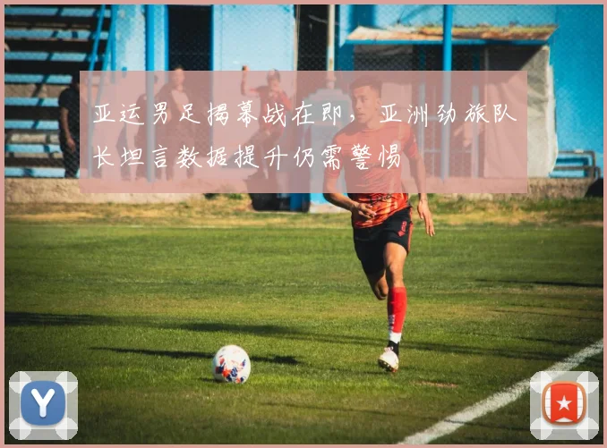 亚运男足揭幕战在即，亚洲劲旅队长坦言数据提升仍需警惕 - Kaiyun推荐