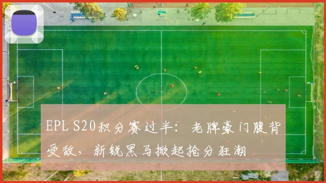 EPL S20积分赛过半：老牌豪门腹背受敌，新锐黑马掀起抢分狂潮 - Kaiyun图集