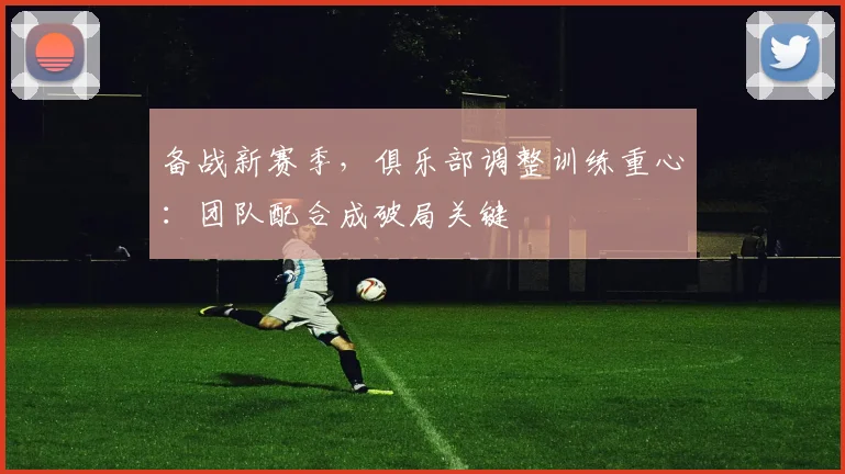 备战新赛季，俱乐部调整训练重心：团队配合成破局关键 - Kaiyun推荐