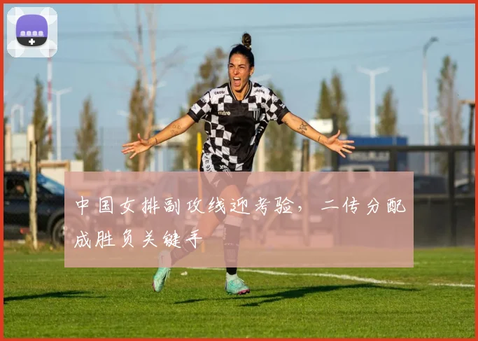 中国女排副攻线迎考验，二传分配成胜负关键手 - Kaiyun推荐