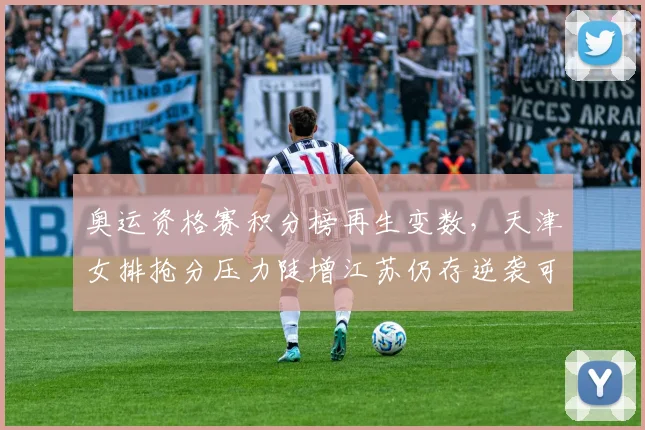 奥运资格赛积分榜再生变数，天津女排抢分压力陡增江苏仍存逆袭可能 - Kaiyun图集
