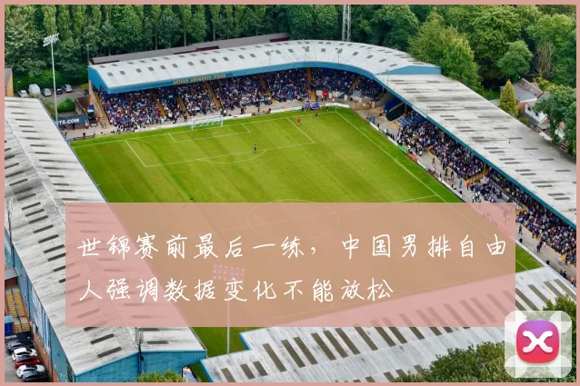 世锦赛前最后一练，中国男排自由人强调数据变化不能放松 - Kaiyun推荐