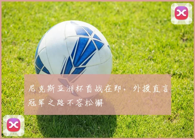 尼克斯亚洲杯首战在即，外援直言冠军之路不容松懈 - Kaiyun资讯