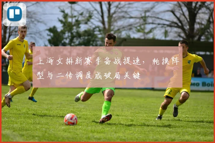上海女排新赛季备战提速，轮换阵型与二传调度成破局关键 - Kaiyun推荐