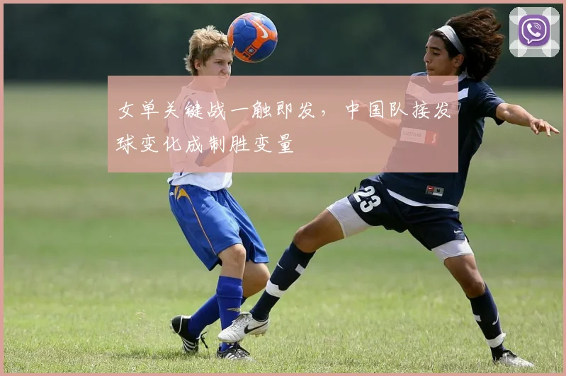 女单关键战一触即发，中国队接发球变化成制胜变量 - Kaiyun推荐