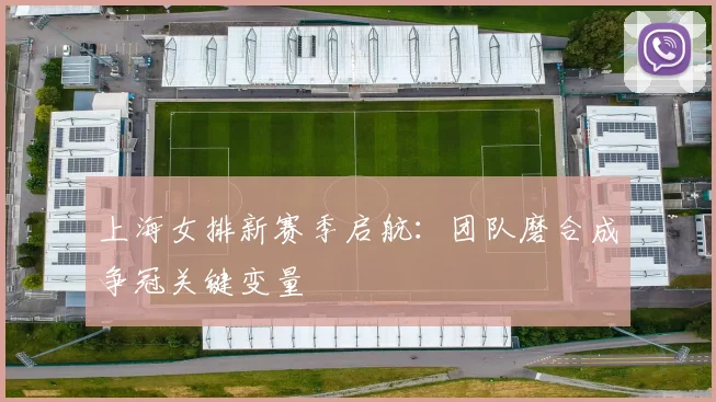 上海女排新赛季启航:团队磨合成争冠关键变量 - Kaiyun推荐