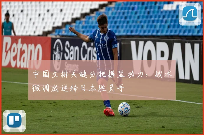 中国女排关键分把握显功力，战术微调成逆转日本胜负手 - Kaiyun推荐