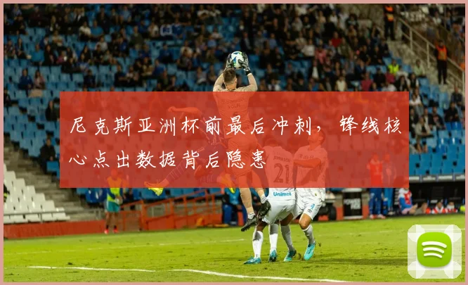 尼克斯亚洲杯前最后冲刺，锋线核心点出数据背后隐患 - Kaiyun资讯