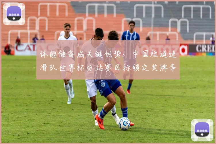 体能储备成关键优势，中国短道速滑队世界杯分站赛目标锁定奖牌争夺 - Kaiyun推荐