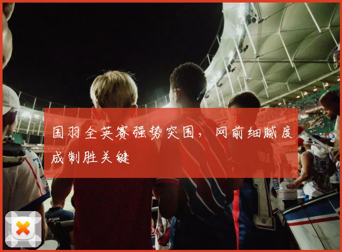 国羽全英赛强势突围,网前细腻度成制胜关键 - Kaiyun推荐