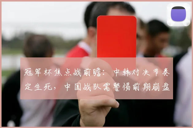 冠军杯焦点战前瞻：中韩对决节奏定生死，中国战队需警惕前期崩盘 - Kaiyun推荐