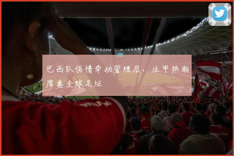 巴西队伤情牵动管理层，法甲热潮席卷全球足坛 - Kaiyun资讯