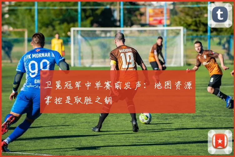 卫冕冠军中单赛前发声：地图资源掌控是取胜之钥 - Kaiyun推荐